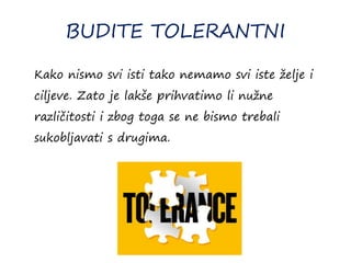 BUDITE TOLERANTNI
Kako nismo svi isti tako nemamo svi iste želje i
ciljeve. Zato je lakše prihvatimo li nužne
različitosti i zbog toga se ne bismo trebali
sukobljavati s drugima.
 