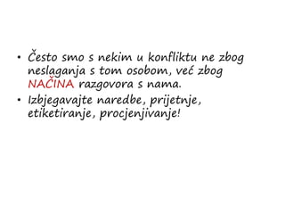 • Često smo s nekim u konfliktu ne zbog
neslaganja s tom osobom, već zbog
NAČINA razgovora s nama.
• Izbjegavajte naredbe, prijetnje,
etiketiranje, procjenjivanje!
 