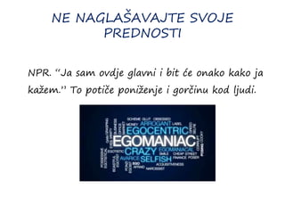 NE NAGLAŠAVAJTE SVOJE
PREDNOSTI
NPR. “Ja sam ovdje glavni i bit će onako kako ja
kažem.” To potiče poniženje i gorčinu kod ljudi.
 
