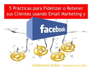 5 Prácticas para Fidelizar o Retener
sus Clientes usando Email Marketing y




           Conferencia Online - Diciembre 14 de 2011
 