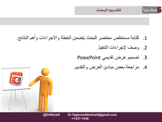.1‫الخطة‬ ‫يتضمن‬ ‫للبحث‬ ‫مختصر‬ ‫مستخلص‬ ‫كتابة‬‫واالجراءات‬‫الن‬ ‫وأهم‬‫تائج‬.
.2‫التنفيذ‬ ‫إلجراءات‬ ‫وصف‬.
.3‫تقديمي‬ ‫عرض‬ ‫تصميم‬PowePoint
.4‫والتقديم‬ ‫العرض‬ ‫مبادئ‬ ‫بعض‬ ‫مراجعة‬.
@DrRehaili Dr.TaghreedAlrehaili@gmail.com
1436-1437‫هـ‬
 