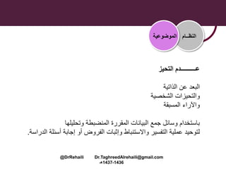 ‫التحيز‬ ‫عــــــــــدم‬
‫الذاتية‬ ‫عن‬ ‫البعد‬
‫والتحيزات‬‫الشخصية‬
‫المسبقة‬ ‫واآلراء‬
‫وتحليلها‬ ‫المنضبطة‬ ‫المقررة‬ ‫البيانات‬ ‫جمع‬ ‫وسائل‬ ‫باستخدام‬
‫أ‬ ‫إجابة‬ ‫أو‬ ‫الفروض‬ ‫وإثبات‬ ‫واالستنباط‬ ‫التفسير‬ ‫عملية‬ ‫لتوحيد‬‫الدراسة‬ ‫سئلة‬.
‫النظــام‬‫الموضوعية‬
@DrRehaili Dr.TaghreedAlrehaili@gmail.com
1436-1437‫هـ‬
 