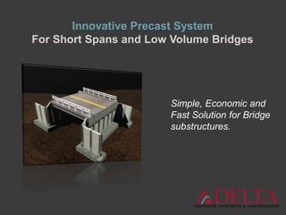Simple, Economic and
Fast Solution for Bridge
substructures.
Innovative Precast System
For Short Spans and Low Volume Bridges
 
