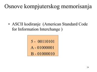 24
• ASCII kodiranje (American Standard Code
for Information Interchange )
5 - 00110101
A - 01000001
B - 01000010
Osnove kompjuterskog memorisanja
 