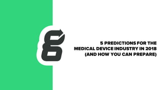 5 PREDICTIONS FOR THE
MEDICAL DEVICE INDUSTRY IN 2018
(AND HOW YOU CAN PREPARE)
 