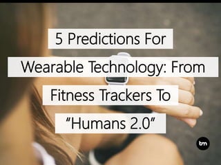 5 Predictions For
Wearable Technology: From
Fitness Trackers To
“Humans 2.0”
 