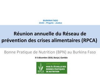 Réunion annuelle du Réseau de
prévention des crises alimentaires (RPCA)
Bonne Pratique de Nutrition (BPN) au Burkina Faso
BURKINA FASO
Unité – Progrès - Justice
3-5 décembre 2018, Banjul, Gambie
 