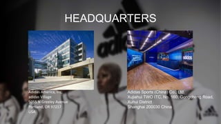 HEADQUARTERS
Adidas Sports (China) Co., Ltd.
Xujiahui TWO ITC, No. 160, Gongcheng Road,
Xuhui District
Shanghai 200030 China
Adidas America, Inc.
adidas Village
5055 N Greeley Avenue
Portland, OR 97217
USA
 