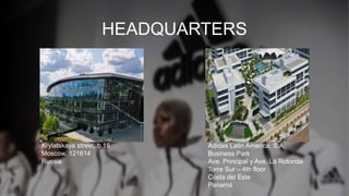 HEADQUARTERS
Adidas Latin America, S.A.
Business Park
Ave. Principal y Ave. La Rotonda
Torre Sur – 4th floor
Costa del Este
Panamá
Krylatskaya street, b.15
Moscow, 121614
Russia
 