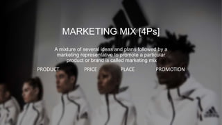 MARKETING MIX [4Ps]
A mixture of several ideas and plans followed by a
marketing representative to promote a particular
product or brand is called marketing mix
PRODUCT PRICE PLACE PROMOTION
 