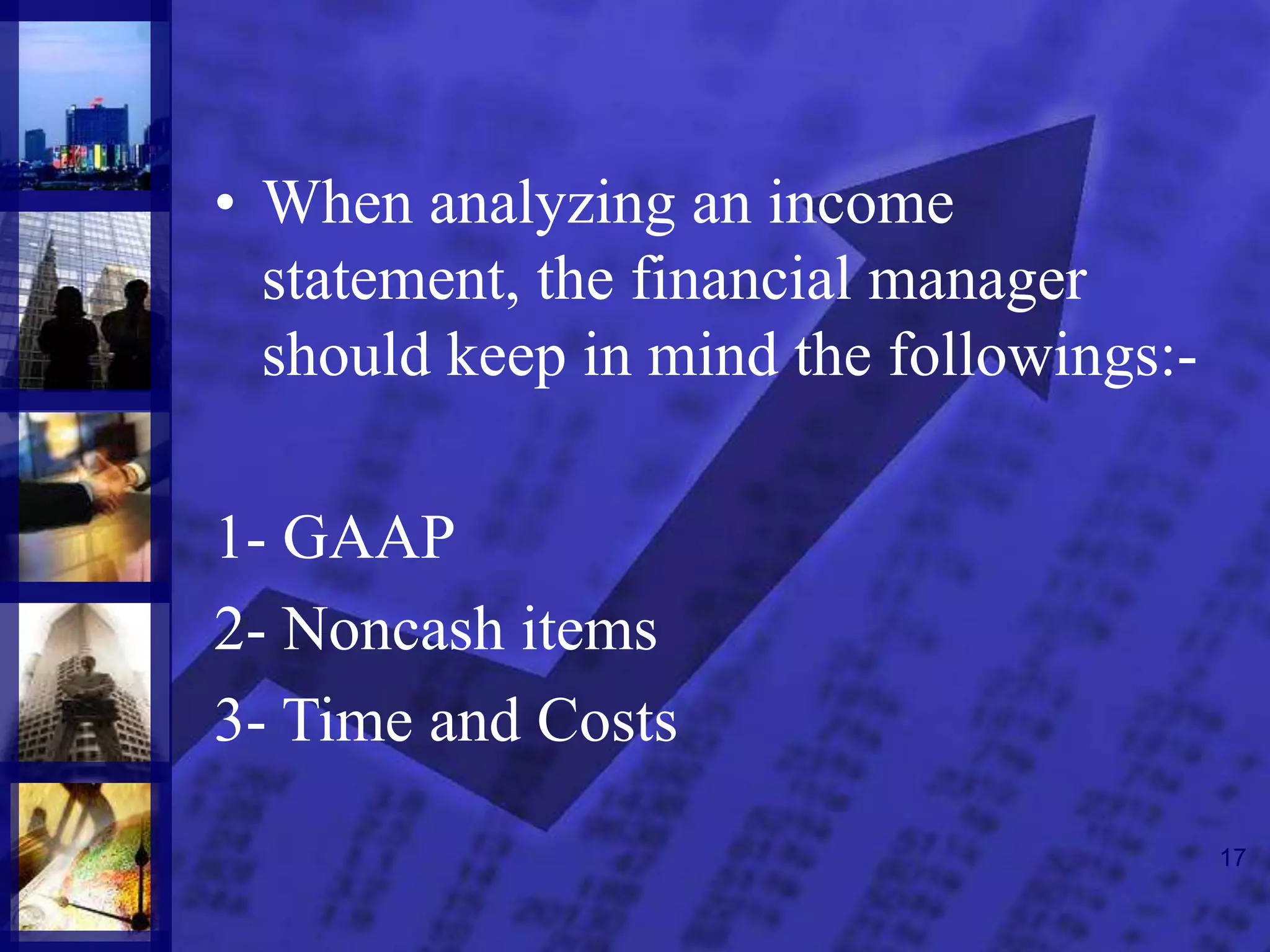 17
• When analyzing an income
statement, the financial manager
should keep in mind the followings:-
1- GAAP
2- Noncash items
3- Time and Costs
 