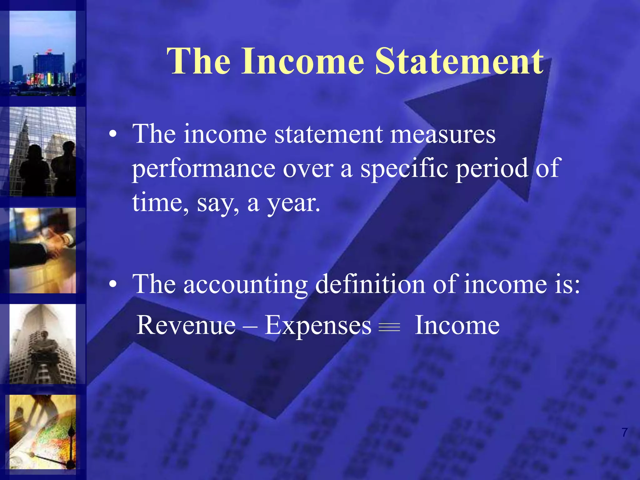 7
The Income Statement
• The income statement measures
performance over a specific period of
time, say, a year.
• The accounting definition of income is:
Revenue – Expenses Income
 