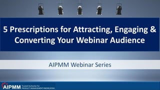 AIPMM Webinar Series
5 Prescriptions for Attracting, Engaging &
Converting Your Webinar Audience
 