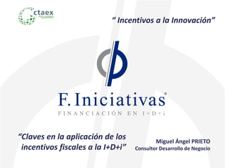 Miguel Ángel PRIETO
Consultor Desarrollo de Negocio
“ Incentivos a la Innovación”
“Claves en la aplicación de los
incentivos fiscales a la I+D+i”
 