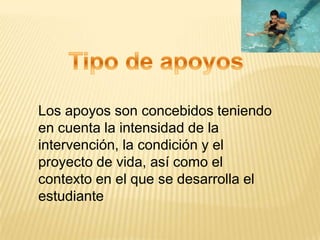 Los apoyos son concebidos teniendo
en cuenta la intensidad de la
intervención, la condición y el
proyecto de vida, así como el
contexto en el que se desarrolla el
estudiante
 