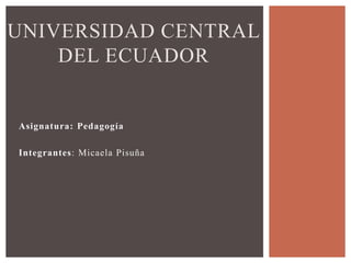 UNIVERSIDAD CENTRAL
DEL ECUADOR
Asignatura: Pedagogía
Integrantes: Micaela Pisuña
 