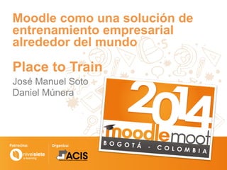 Moodle como una solución de
entrenamiento empresarial
alrededor del mundo
Place to Train
José Manuel Soto
Daniel Múnera
 