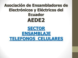 Asociación de Ensambladores de
Electrónicos y Eléctricos del
Ecuador
AEDE2
SECTOR
ENSAMBLAJE
TELEFONOS CELULARES
 