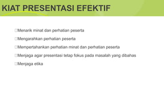 KIAT PRESENTASI EFEKTIF
Menarik minat dan perhatian peserta
Mengarahkan perhatian peserta
Mempertahankan perhatian minat dan perhatian peserta
Menjaga agar presentasi tetap fokus pada masalah yang dibahas
Menjaga etika
 