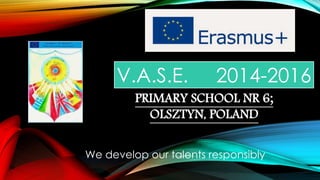 V.A.S.E. 2014-2016
We develop our talents responsibly
PRIMARY SCHOOL NR 6;
OLSZTYN, POLAND
 