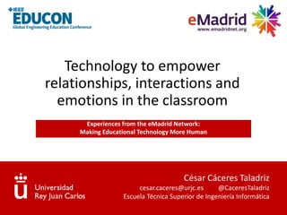 César Cáceres Taladriz
cesar.caceres@urjc.es @CaceresTaladriz
Escuela Técnica Superior de Ingeniería Informática
Technology to empower
relationships, interactions and
emotions in the classroom
Experiences from the eMadrid Network:
Making Educational Technology More Human
 