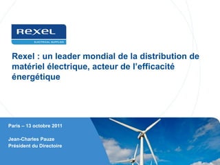 Rexel : un leader mondial de la distribution de
 matériel électrique, acteur de l’efficacité
 énergétique




Paris – 13 octobre 2011

Jean-Charles Pauze
Président du Directoire
 