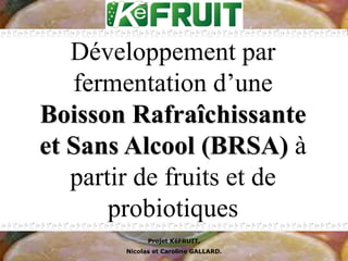 Développement par
   fermentation d’une
Boisson Rafraîchissante
et Sans Alcool (BRSA) à
   partir de fruits et de
       probiotiques
              Projet KéFRUIT,
        Nicolas et Caroline GALLARD.
 