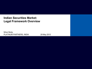 Nihar Mody
PLATINUM PARTNERS, INDIA 29 May 2012
Indian Securities Market:
Legal Framework Overview
 