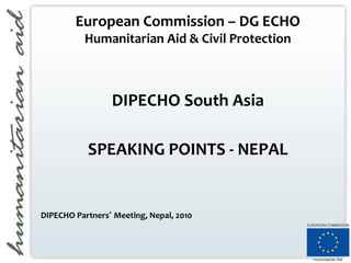 European Commission – DG ECHO
Humanitarian Aid & Civil Protection
DIPECHO South Asia
SPEAKING POINTS - NEPAL
DIPECHO Partners’ Meeting, Nepal, 2010
 