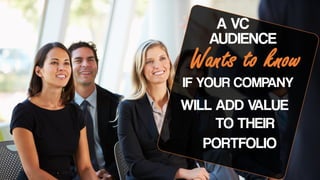 A VC
Wants to know
IF YOUR COMPANY
WILL ADD VALUE
TO THEIR
AUDIENCE
PORTFOLIO
 