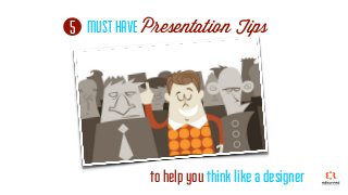 5
to help you think like a designer
MUST HAVE Presentation Tips
 