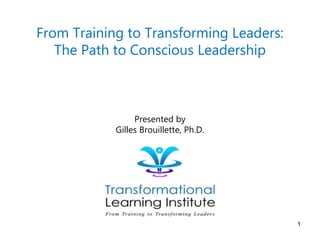 1
From Training to Transforming Leaders:
The Path to Conscious Leadership
Presented by
Gilles Brouillette, Ph.D.
 