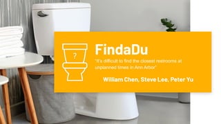 FindaDu
“It’s difficult to find the closest restrooms at
unplanned times in Ann Arbor”
William Chen, Steve Lee, Peter Yu
 