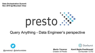 Query Anything - Data Engineer’s perspective
Kamil Bajda-Pawlikowski
Co-founder / CTO
@prestosql @starburstdata
Data Orchestration Summit
Nov 2019 @ Mountain View
Martin Traverso
Creator of Presto
 
