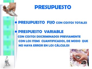 PRESUPUESTO
• PRESUPUESTO FIJO CON COSTOS TOTALES
• PRESPUESTO VARIABLE
CON COSTOS DISCRIMINADOS PREVIAMENTE
CON LOS ITEMS CUANTIFICADOS, DE MODO QUE
NO HAYA ERROR EN LOS CÁLCULOS
 