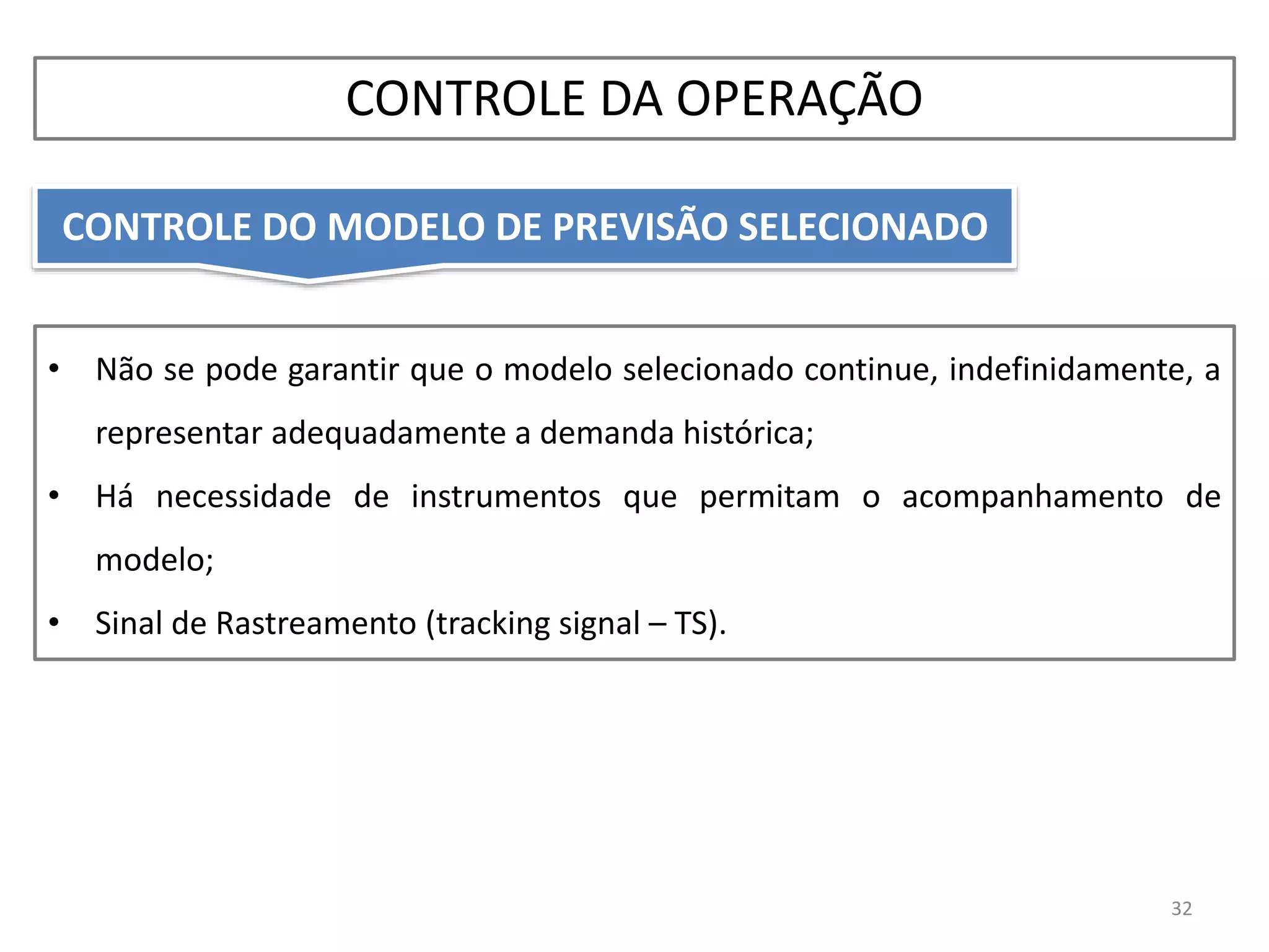 • Não se pode garantir que o modelo selecionado continue, indefinidamente, a
representar adequadamente a demanda histórica;
• Há necessidade de instrumentos que permitam o acompanhamento de
modelo;
• Sinal de Rastreamento (tracking signal – TS).
CONTROLE DO MODELO DE PREVISÃO SELECIONADO
32
CONTROLE DA OPERAÇÃO
 