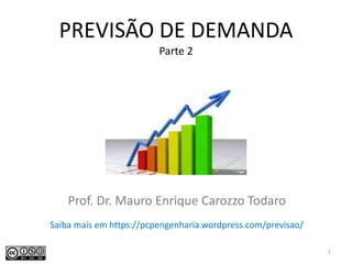 PREVISÃO DE DEMANDA
Parte 2
Prof. Dr. Mauro Enrique Carozzo Todaro
1
Saiba mais em https://pcpengenharia.wordpress.com/previsao/
 