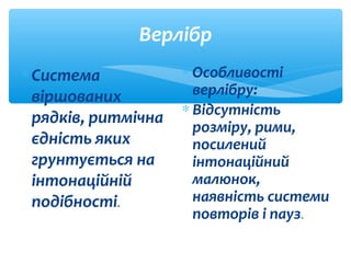 Верлібр
∗Система
віршованих
рядків, ритмічна
єдність яких
грунтується на
інтонаційній
подібності.
∗ Особливості
верлібру:
∗ Відсутність
розміру, рими,
посилений
інтонаційний
малюнок,
наявність системи
повторів і пауз.
 
