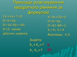 Приклади розвПриклади розв’язуванння’язуванння
квадратного рівняння заквадратного рівняння за
формулоюформулою
2x2x22
+4x+7=0+4x+7=0
D=bD=b22
-4a;-4a;
D=16-56=-40;D=16-56=-40;
D<0, немаєD<0, немає
дійсних коренів.дійсних коренів.
XX22
-9x+20=0-9x+20=0
D=bD=b22
-4a;-4a;
D=81-80=1;D=81-80=1;
XX11=5; X=5; X22=4=4
Відповідь: 4;5.Відповідь: 4;5.
ЗнайтиЗнайти
XX11+X+X22=?=?
XX11·X·X22=?=?
99
2020
 