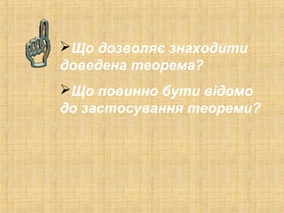 Що дозволяє знаходити
доведена теорема?
Що повинно бути відомо
до застосування теореми?
 