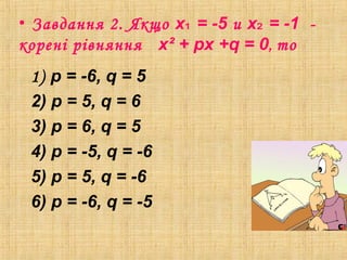 • Завдання 2. Якщо х = -5₁ и х = -1₂ -
корені рівняння х² + px +q = 0, то
1) p = -6, q = 5
2) p = 5, q = 6
3) p = 6, q = 5
4) p = -5, q = -6
5) p = 5, q = -6
6) p = -6, q = -5
 