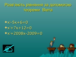 РозвРозв’’яжіть рівняння за допомогоюяжіть рівняння за допомогою
теореми Віетатеореми Віета
xx22
-5x+6=0-5x+6=0
xx22
+7x+12=0+7x+12=0
xx22
+2008x-2009=0+2008x-2009=0
 