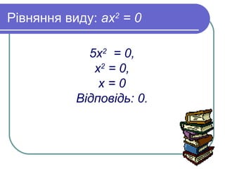 Рівняння виду: ах2
= 0
5х2
= 0,
х2
= 0,
х = 0
Відповідь: 0.
 
