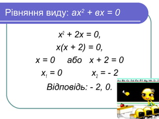 Рівняння виду: ах2
+ вх = 0
х2
+ 2х = 0,
х(х + 2) = 0,
х = 0 або х + 2 = 0
х1 = 0 х2 = - 2
Відповідь: - 2, 0.
 
