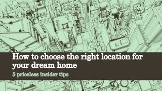 How to choose the right location for
your dream home
5 priceless insider tips
 