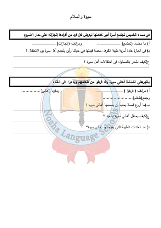 سيوة والسلام 
في مساء الخميس تجتمع أسرة أمير كعادتها ليعرض كل فرد من أف ا ردها إنجا ا زته علي مدار الأسبوع 
أ) ما مضاد (تجتمع) . ............................. وم ا ردف (إنجا ا زت) .............................. 
بـ) في العبارة عادة أسرية طيبة اذكرها، محددا قيمتها في حياتنا وأين يتجمع أهل سيوة يوم الاحتفال ؟ 
............................................................................................................................................................................... 
ج)كيف نشعر بالمساواة في احتفالات أهل سيوة ؟ 
............................................................................................................................................................................... 
يظهرعلي الشاشة أهالي سيوة وقد فرغوا من طعامهم وبدءوا في الغناء 
أ) م ا ردف ( فرغوا ) ................................... ، ومفرد (اهالى).............. 
وجمع(طعام)...................... 
ب)ما أروع قصة يحب أن يسمعها أهالي سيوة ؟ 
............................................................................................................................................................................... 
ج)كيف يحتفل أهالي سيوة بالعيد ؟ 
............................................................................................................................................................................... 
د) ما العادات الطيبة التى يقوم بها أهالى سيوة؟ 
.............................................................................................................................................................................. 
٣٢ 
 