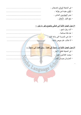 - فى الحديقة ثمرتان ناضجتان . ......................................................................................... 
- الكتب مفيدة لمن يق أ رها . ......................................................................................... 
- يبنى المهندسون المبانى . ......................................................................................... 
- رفع الثوار الأعلام . ......................................................................................... 
٢) حول الجمل الآتية إلى المثنى والجمع وغير ما يلزم :- 
- أنت رجل ناجح . ......................................................................................... 
- هذه فتاة صالحة . ......................................................................................... 
- هذه هى المدرسة التى بناها الثوار . ......................................................................................... 
- أنا طالب علم حريص نشيط . ......................................................................................... 
٣) حول الجمل الآتية من اسمية إلى فعلية ، ومن فعلية إلى اسمية :- 
- فى الحديقة تتفتح الأزهار . ......................................................................................... 
- يحصد الفلاحون الثمار . ......................................................................................... 
- الحارسان يحرسان المنزل . ......................................................................................... 
٤٢ 
. 
 