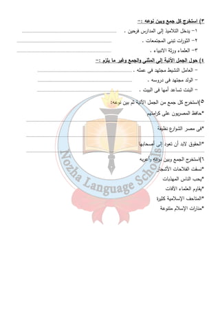 ٤٧ 
٣) استخرج كل جمع وبين نوعه :- 
١- يدخل التلاميذ إلى المدارس فرحين . ......................................................................................... 
٢- الثو ا رت تبنى المجتمعات . ......................................................................................... 
٣- العلماء ورثة الانبياء . ......................................................................................... 
٤) حول الجمل الآتية إلى المثنى والجمع وغير ما يلزم :- 
- العامل النشيط مجتهد فى عمله . ......................................................................................... 
- الولد مجتهد فى دروسه . ......................................................................................... 
- البنت تساعد أمها فى البيت . ......................................................................................... 
٥)استخرج كل جمع من الجمل الآتية ثم بين نوعه: 
*حافظ المصريون على ك ا رمتهم 
........................................................................................................................................................................ 
*فى مصر الشوارع نظيفة 
........................................................................................................................................................................ 
*الحقوق لابد أن تعود إلى أصحابها 
........................................................................................................................................................................ 
٦)استخرج الجمع وبين نوعه وأعربه 
*نسقت الفلاحات الأشجار 
*يحب الناس المهذبات 
*يقاوم العلماء الآفات 
*المتاحف الإسلامية كثيرة 
*منا ا رت الإسلام متنوعة 
 
