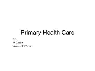 Primary Health Care
By
M. Zubair
Lecturer INS/kmu
 