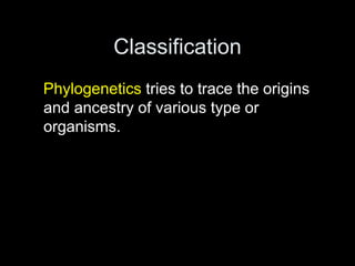 Classification
Phylogenetics tries to trace the origins
and ancestry of various type or
organisms.
 